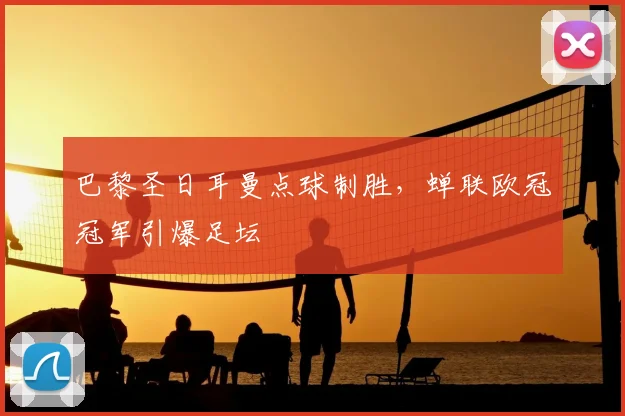 巴黎圣日耳曼点球制胜，蝉联欧冠冠军引爆足坛