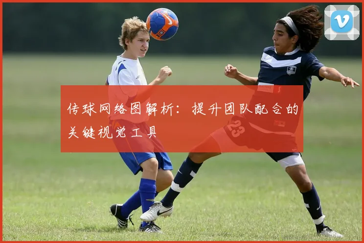 传球网络图解析：提升团队配合的关键视觉工具