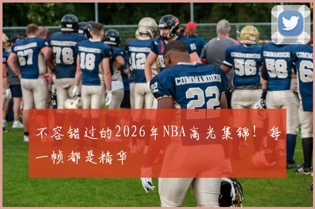 不容错过的2026年NBA高光集锦!每一帧都是精华