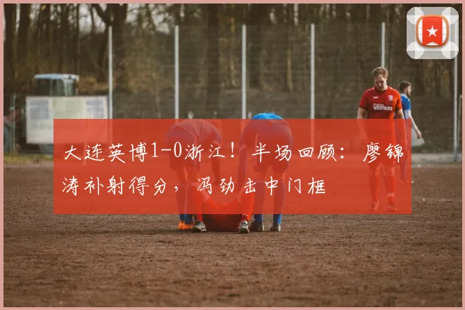 大连英博1-0浙江！半场回顾：廖锦涛补射得分，冯劲击中门框