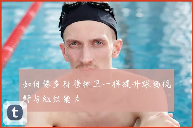 如何像多孙穆控卫一样提升球场视野与组织能力