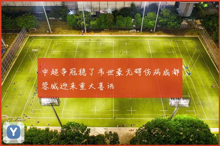 中超争冠稳了韦世豪无碍伤病成都蓉城迎来重大喜讯