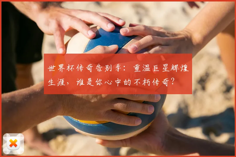 世界杯传奇告别季:重温巨星辉煌生涯,谁是你心中的不朽传奇?