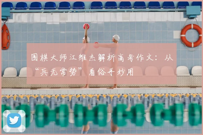 围棋大师江维杰解析高考作文：从“兵无常势”看俗手妙用