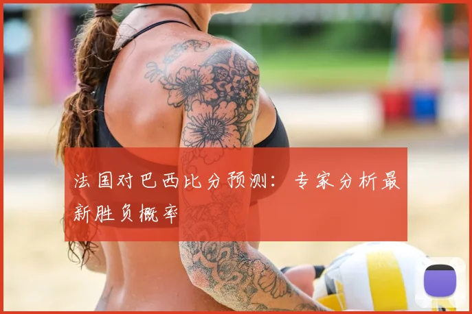 法国对巴西比分预测:专家分析最新胜负概率