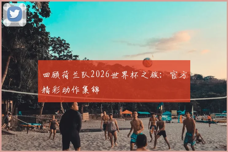 回顾荷兰队2026世界杯之旅：官方精彩动作集锦