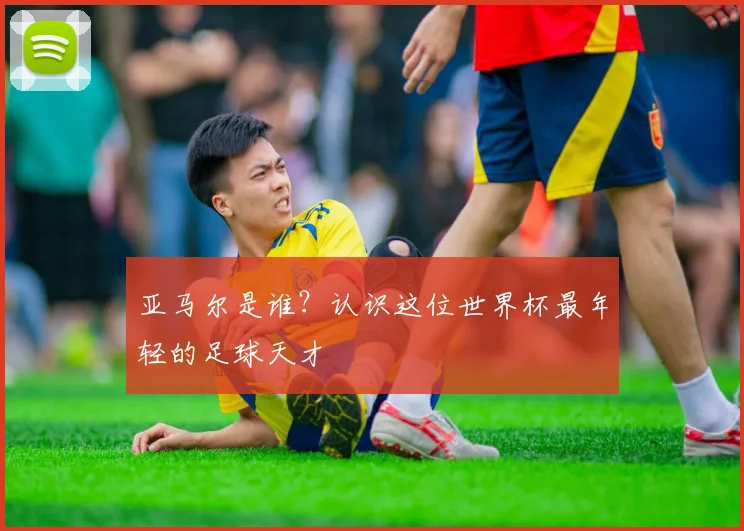 亚马尔是谁?认识这位世界杯最年轻的足球天才