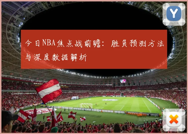 今日NBA焦点战前瞻:胜负预测方法与深度数据解析