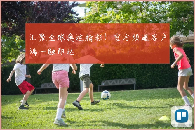 汇聚全球奥运精彩！官方频道客户端一触即达