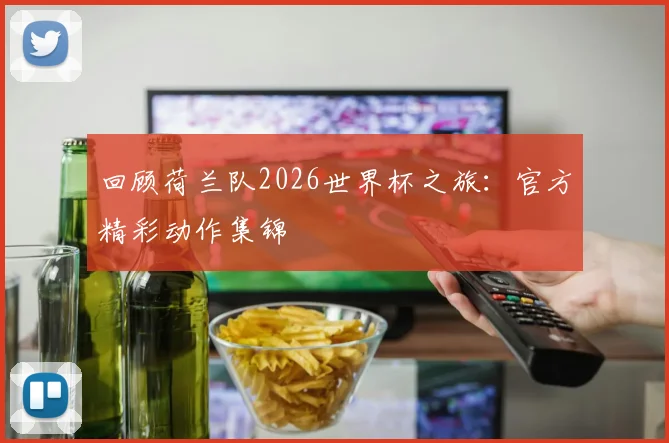 回顾荷兰队2026世界杯之旅：官方精彩动作集锦