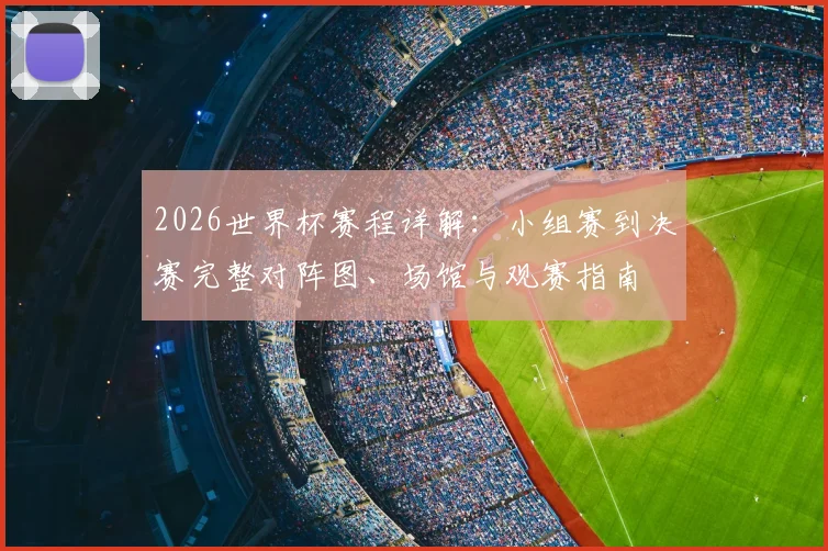 2026世界杯赛程详解:小组赛到决赛完整对阵图、场馆与观赛指南