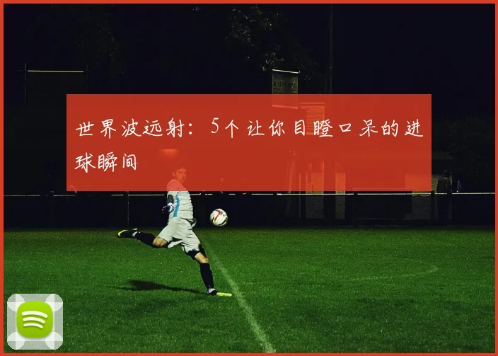 世界波远射:5个让你目瞪口呆的进球瞬间