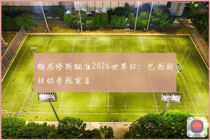维尼修斯瞄准2026世界杯：巴西新核的夺冠宣言