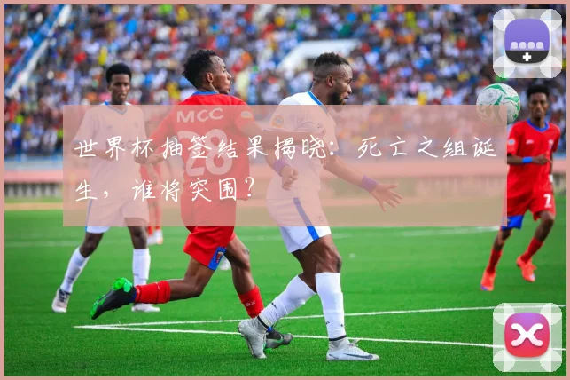 世界杯抽签结果揭晓：死亡之组诞生，谁将突围？