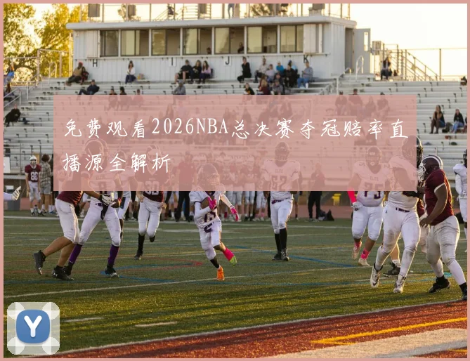 免费观看2026NBA总决赛夺冠赔率直播源全解析