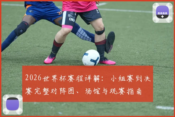 2026世界杯赛程详解:小组赛到决赛完整对阵图、场馆与观赛指南