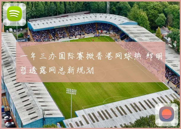 一年三办国际赛掀香港网球热 郑明哲透露网总新规划