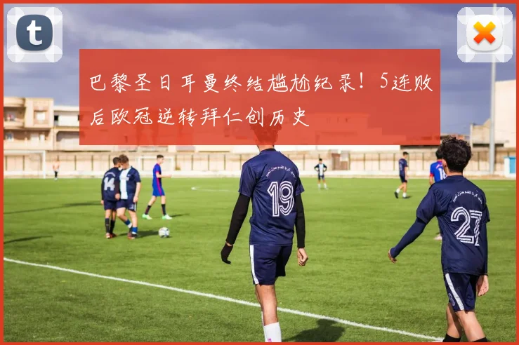 巴黎圣日耳曼终结尴尬纪录！5连败后欧冠逆转拜仁创历史