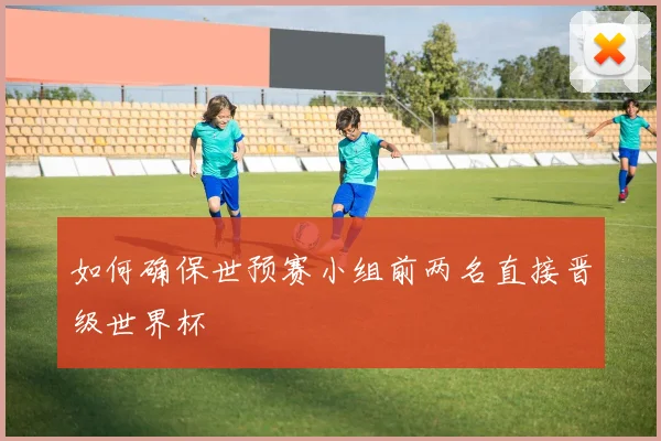 如何确保世预赛小组前两名直接晋级世界杯