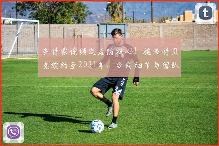 多特蒙德锁定后防核心!施洛特贝克续约至2031年,合同细节与留队影响全解析