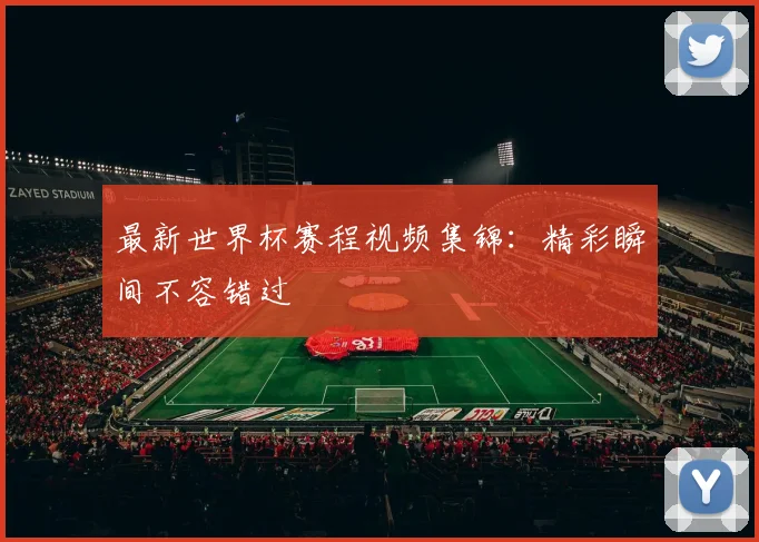 最新世界杯赛程视频集锦：精彩瞬间不容错过