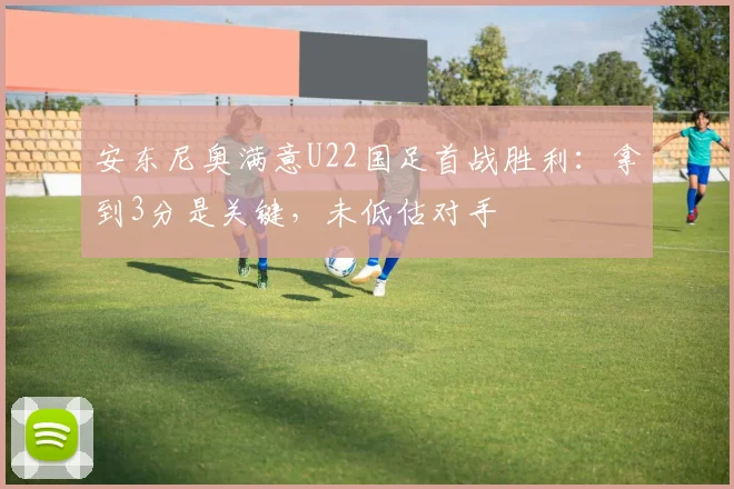 安东尼奥满意U22国足首战胜利:拿到3分是关键,未低估对手