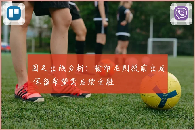 国足出线分析：输印尼则提前出局 保留希望需后续全胜