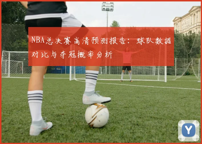 NBA总决赛高清预测报告：球队数据对比与夺冠概率分析