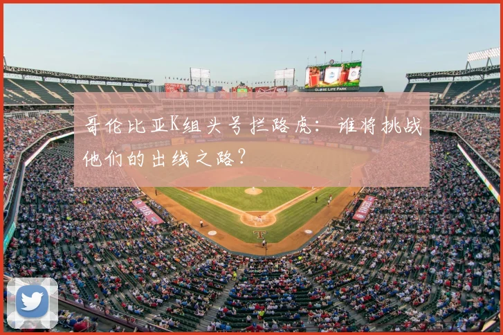 哥伦比亚K组头号拦路虎:谁将挑战他们的出线之路?