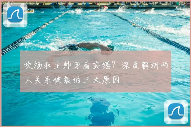 吹杨和主帅矛盾实锤？深度解析两人关系破裂的三大原因