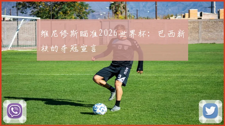 维尼修斯瞄准2026世界杯：巴西新核的夺冠宣言