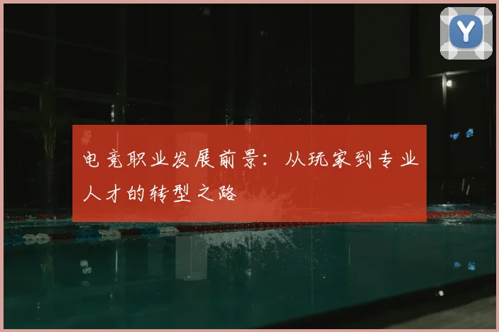 电竞职业发展前景：从玩家到专业人才的转型之路