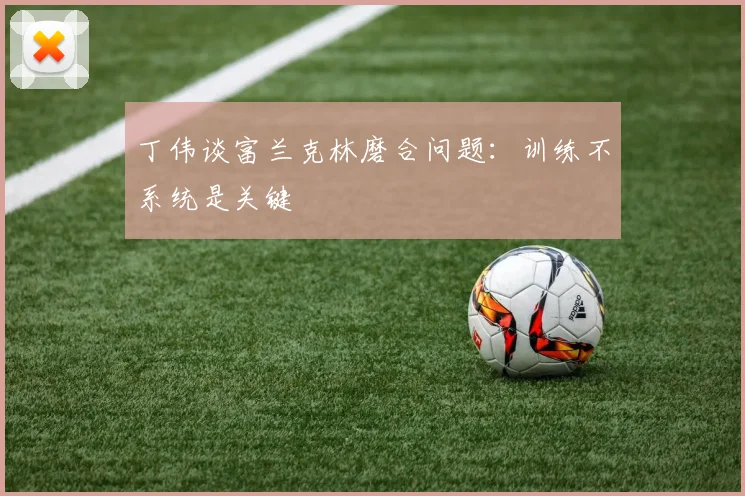 丁伟谈富兰克林磨合问题：训练不系统是关键