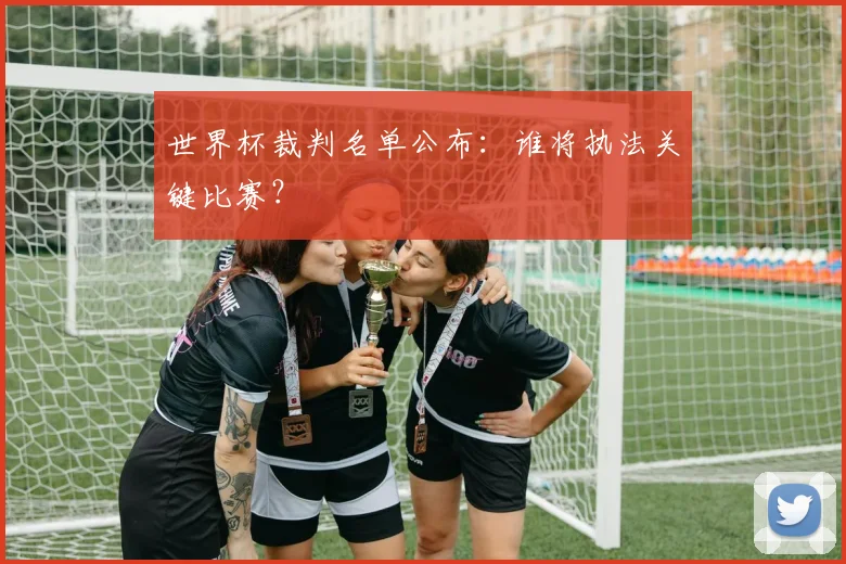 世界杯裁判名单公布:谁将执法关键比赛?
