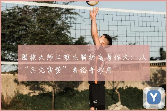 围棋大师江维杰解析高考作文：从“兵无常势”看俗手妙用