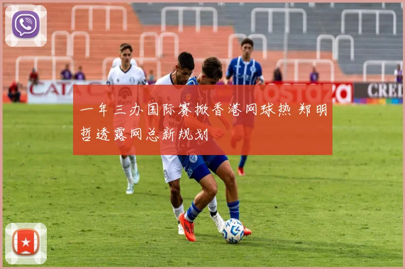 一年三办国际赛掀香港网球热 郑明哲透露网总新规划