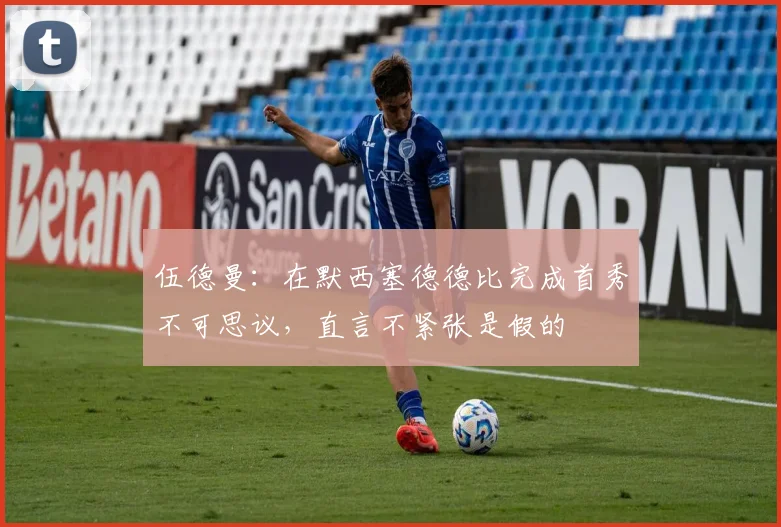 伍德曼：在默西塞德德比完成首秀不可思议，直言不紧张是假的
