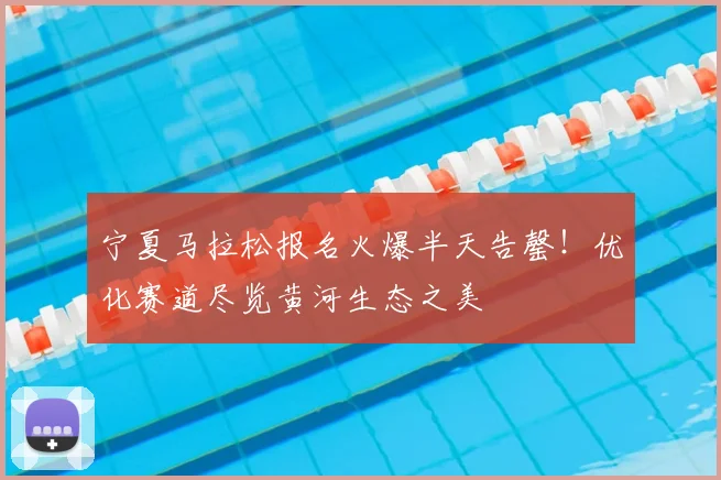 宁夏马拉松报名火爆半天告罄！优化赛道尽览黄河生态之美
