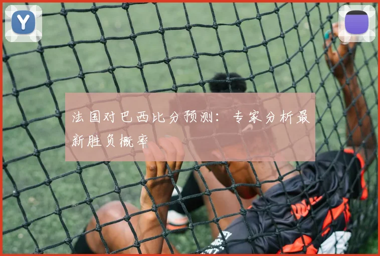法国对巴西比分预测:专家分析最新胜负概率