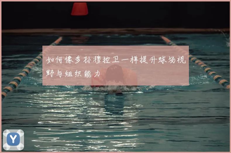 如何像多孙穆控卫一样提升球场视野与组织能力